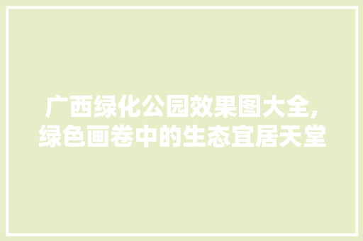 广西绿化公园效果图大全,绿色画卷中的生态宜居天堂