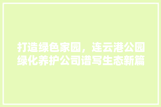 打造绿色家园，连云港公园绿化养护公司谱写生态新篇章