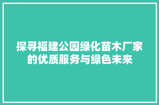 探寻福建公园绿化苗木厂家的优质服务与绿色未来