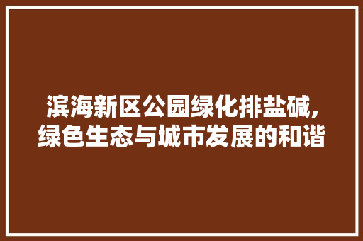 滨海新区公园绿化排盐碱,绿色生态与城市发展的和谐共生