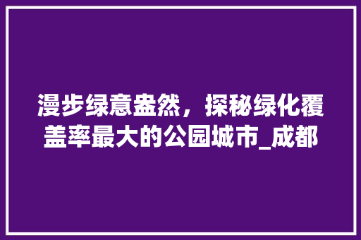 漫步绿意盎然，探秘绿化覆盖率最大的公园城市_成都