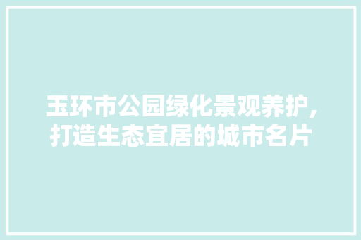 玉环市公园绿化景观养护,打造生态宜居的城市名片