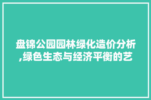 盘锦公园园林绿化造价分析,绿色生态与经济平衡的艺术