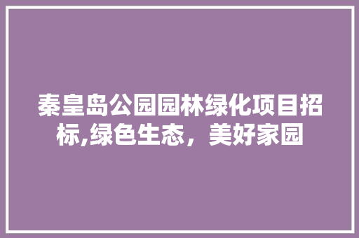 秦皇岛公园园林绿化项目招标,绿色生态，美好家园 修剪技巧