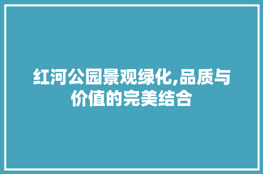 红河公园景观绿化,品质与价值的完美结合