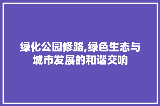 绿化公园修路,绿色生态与城市发展的和谐交响