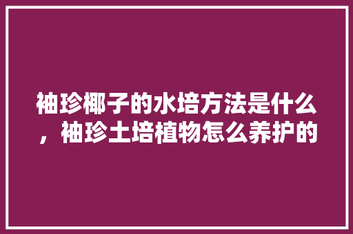 袖珍椰子的水培方法是什么，袖珍土培植物怎么养护的视频。