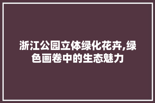 浙江公园立体绿化花卉,绿色画卷中的生态魅力