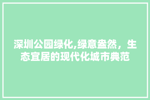 深圳公园绿化,绿意盎然，生态宜居的现代化城市典范