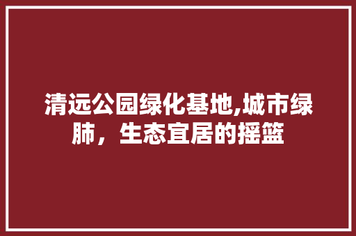 清远公园绿化基地,城市绿肺，生态宜居的摇篮