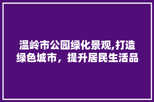 温岭市公园绿化景观,打造绿色城市，提升居民生活品质