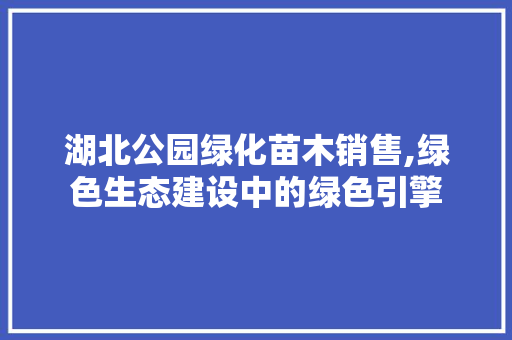湖北公园绿化苗木销售,绿色生态建设中的绿色引擎 养护技巧