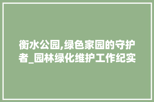 衡水公园,绿色家园的守护者_园林绿化维护工作纪实