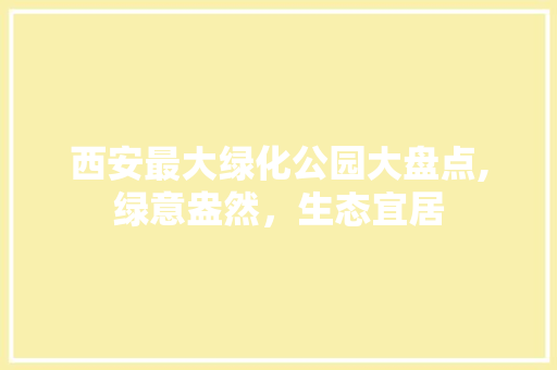西安最大绿化公园大盘点,绿意盎然，生态宜居