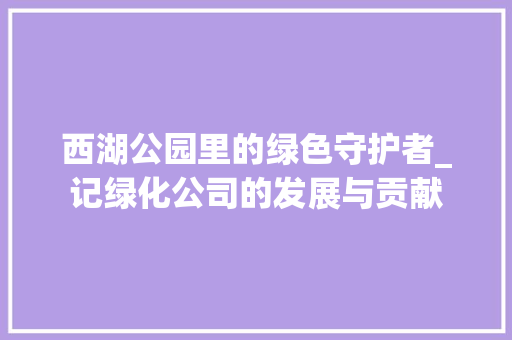 西湖公园里的绿色守护者_记绿化公司的发展与贡献