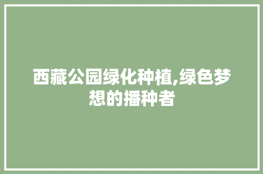 西藏公园绿化种植,绿色梦想的播种者