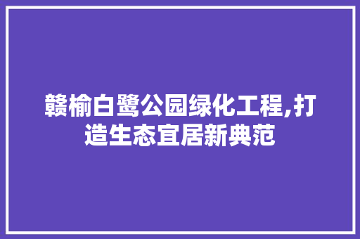 赣榆白鹭公园绿化工程,打造生态宜居新典范