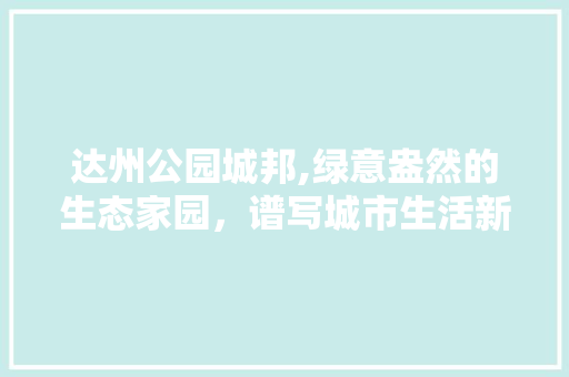 达州公园城邦,绿意盎然的生态家园，谱写城市生活新篇章