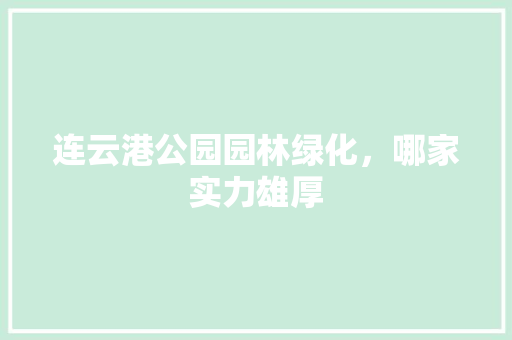 连云港公园园林绿化，哪家实力雄厚