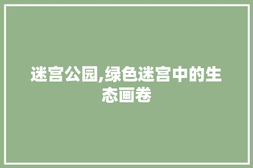 迷宫公园,绿色迷宫中的生态画卷