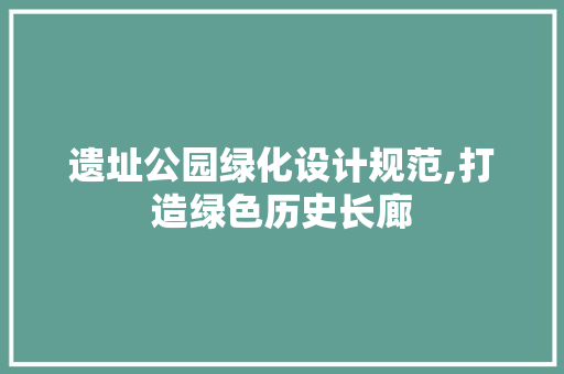 遗址公园绿化设计规范,打造绿色历史长廊