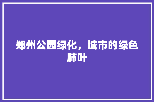 郑州公园绿化，城市的绿色肺叶