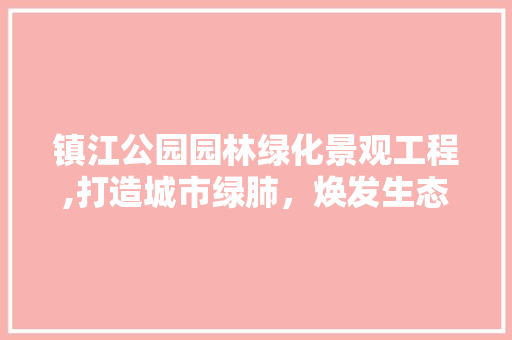镇江公园园林绿化景观工程,打造城市绿肺，焕发生态魅力