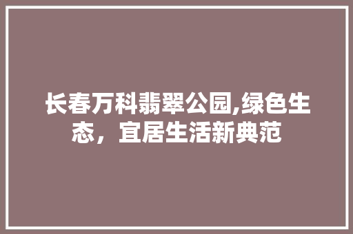 长春万科翡翠公园,绿色生态，宜居生活新典范