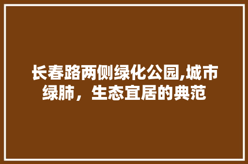长春路两侧绿化公园,城市绿肺，生态宜居的典范