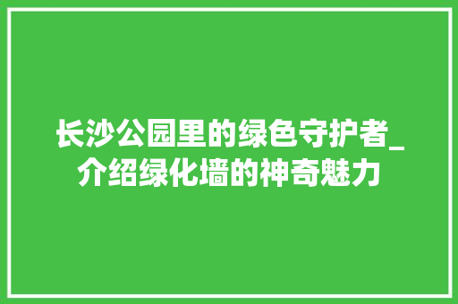 长沙公园里的绿色守护者_介绍绿化墙的神奇魅力 养护技巧