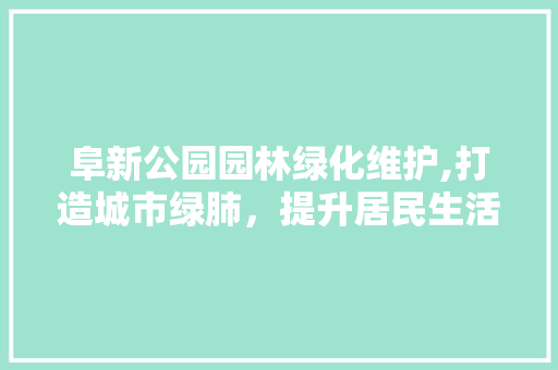阜新公园园林绿化维护,打造城市绿肺，提升居民生活品质