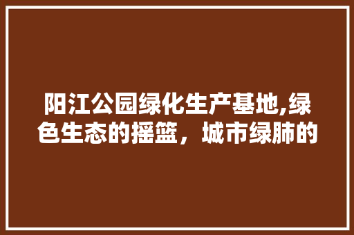 阳江公园绿化生产基地,绿色生态的摇篮，城市绿肺的守护者
