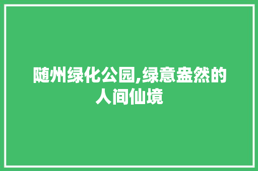 随州绿化公园,绿意盎然的人间仙境