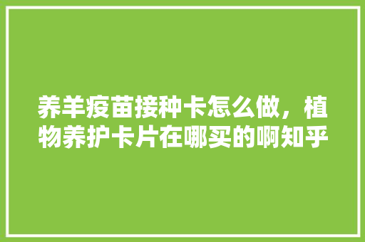 养羊疫苗接种卡怎么做，植物养护卡片在哪买的啊知乎。