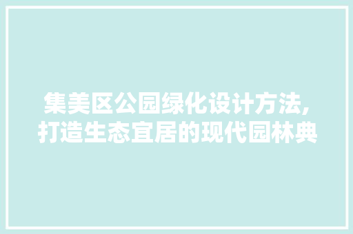 集美区公园绿化设计方法,打造生态宜居的现代园林典范