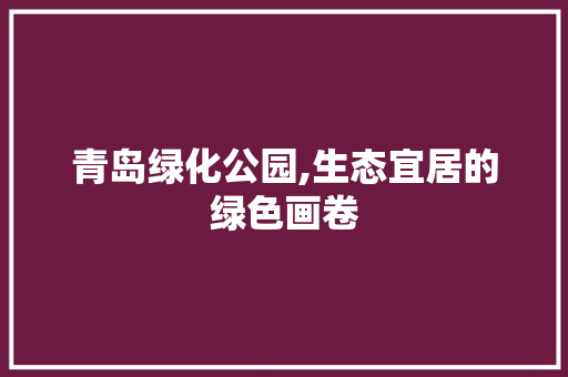 青岛绿化公园,生态宜居的绿色画卷