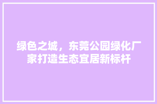 绿色之城，东莞公园绿化厂家打造生态宜居新标杆 修剪技巧