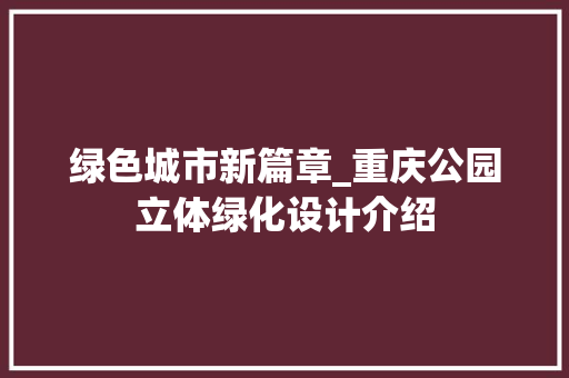 绿色城市新篇章_重庆公园立体绿化设计介绍 修剪技巧 绿色城市新篇章_重庆公园立体绿化设计介绍 修剪技巧