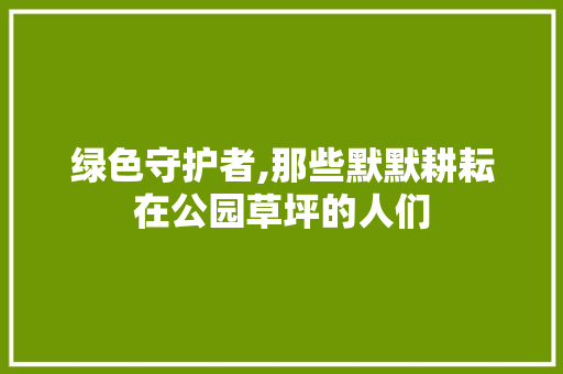 绿色守护者,那些默默耕耘在公园草坪的人们