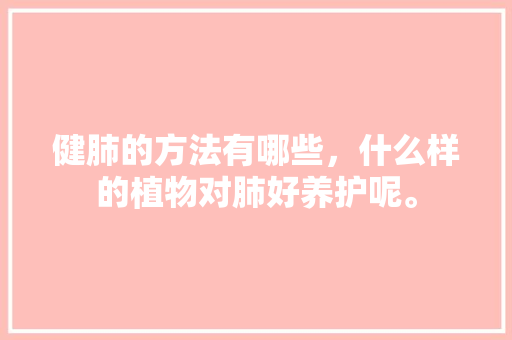 健肺的方法有哪些，什么样的植物对肺好养护呢。