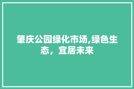 肇庆公园绿化市场,绿色生态，宜居未来