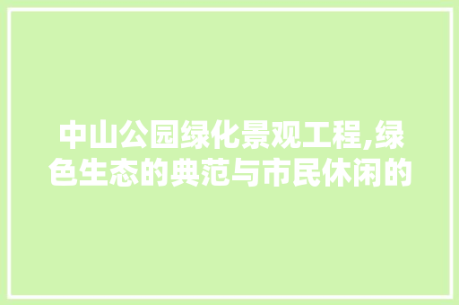 中山公园绿化景观工程,绿色生态的典范与市民休闲的乐园