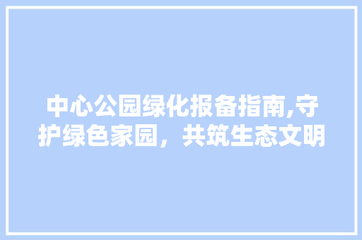 中心公园绿化报备指南,守护绿色家园，共筑生态文明