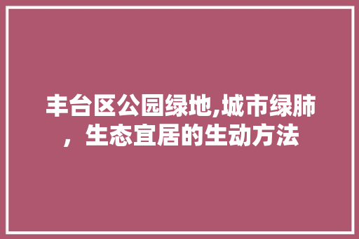 丰台区公园绿地,城市绿肺，生态宜居的生动方法