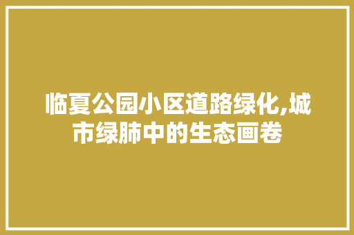 临夏公园小区道路绿化,城市绿肺中的生态画卷