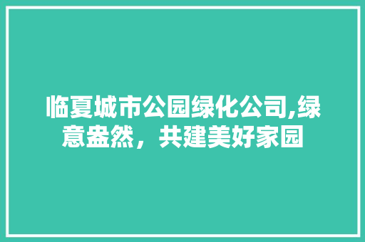 临夏城市公园绿化公司,绿意盎然，共建美好家园