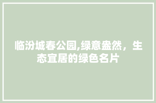 临汾城春公园,绿意盎然，生态宜居的绿色名片