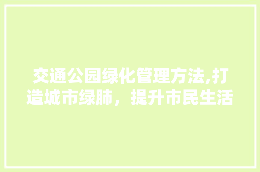 交通公园绿化管理方法,打造城市绿肺，提升市民生活品质