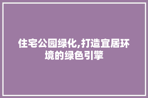 住宅公园绿化,打造宜居环境的绿色引擎
