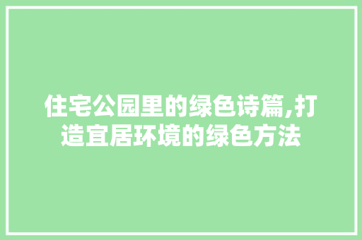 住宅公园里的绿色诗篇,打造宜居环境的绿色方法